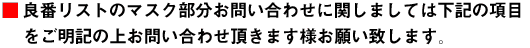 ■良番リストのマスク部分お問い合わせに関しましては下記の項目をご明記の上お問い合わせ頂きますようお願い致します。